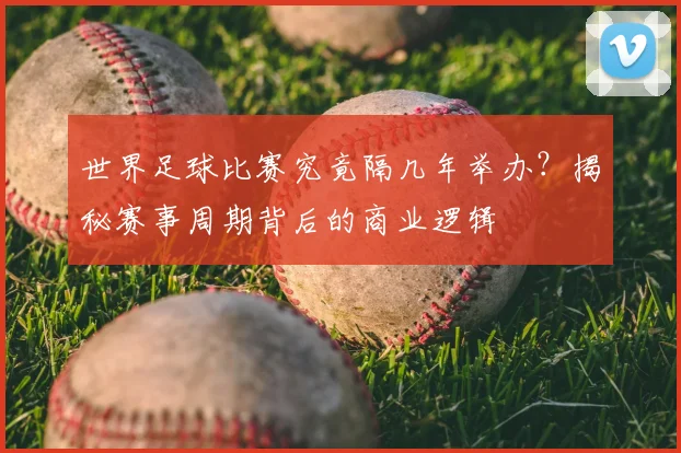 世界足球比赛究竟隔几年举办？揭秘赛事周期背后的商业逻辑