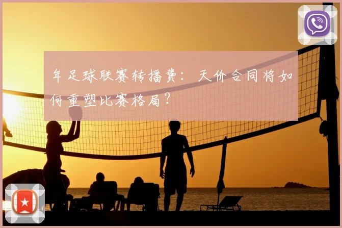 年足球联赛转播费：天价合同将如何重塑比赛格局？