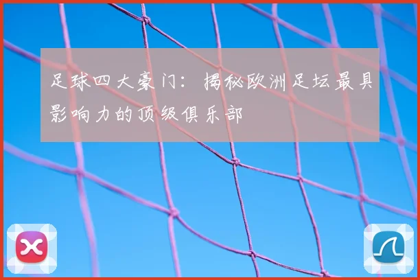足球四大豪门：揭秘欧洲足坛最具影响力的顶级俱乐部