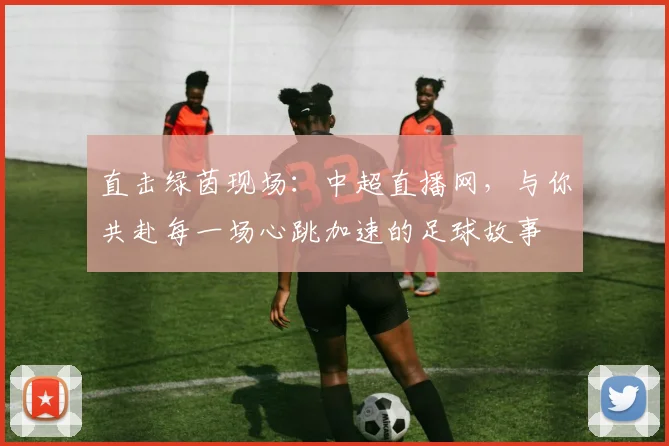 直击绿茵现场：中超直播网，与你共赴每一场心跳加速的足球故事