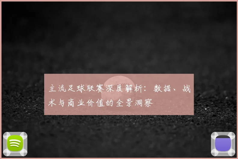 主流足球联赛深度解析:数据、战术与商业价值的全景洞察