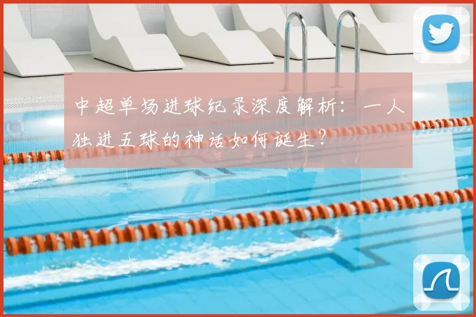 中超单场进球纪录深度解析:一人独进五球的神话如何诞生?