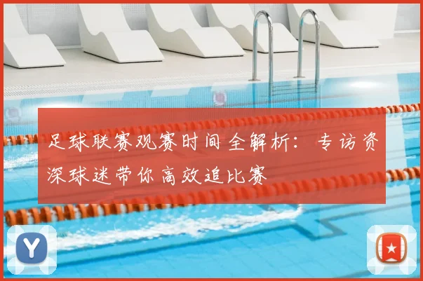 足球联赛观赛时间全解析：专访资深球迷带你高效追比赛