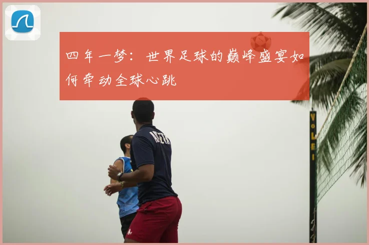 四年一梦：世界足球的巅峰盛宴如何牵动全球心跳