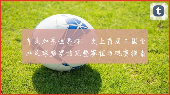 年美加墨世界杯：史上首届三国合办足球盛宴的完整赛程与观赛指南