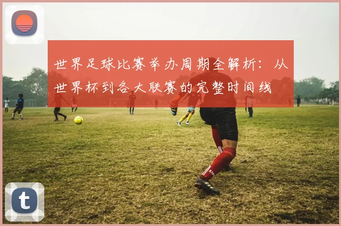 世界足球比赛举办周期全解析：从世界杯到各大联赛的完整时间线