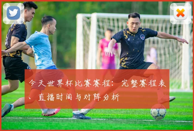 今天世界杯比赛赛程:完整赛程表、直播时间与对阵分析