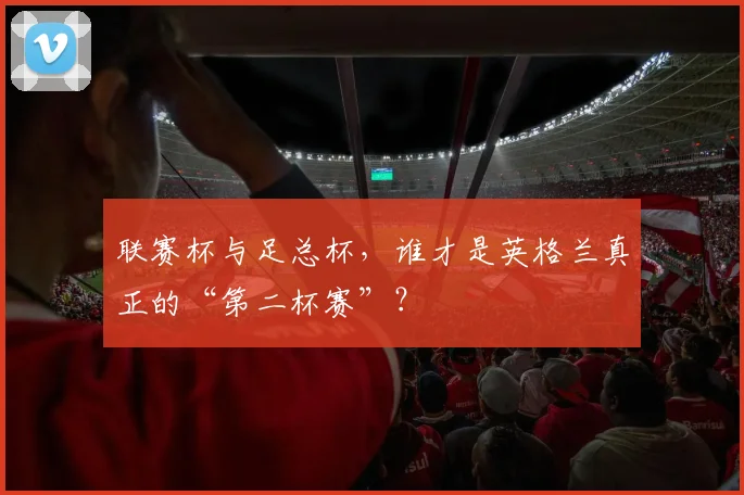 联赛杯与足总杯，谁才是英格兰真正的“第二杯赛”？