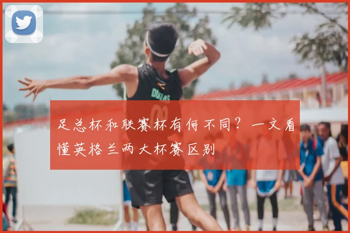 足总杯和联赛杯有何不同？一文看懂英格兰两大杯赛区别