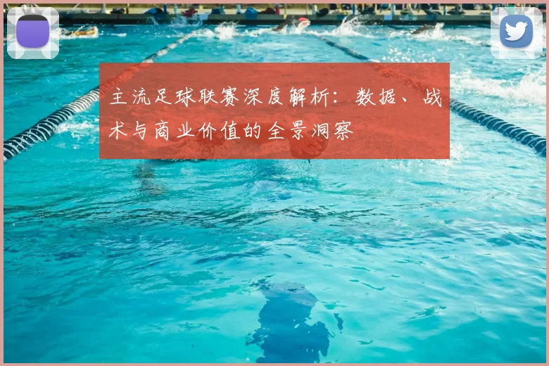 主流足球联赛深度解析:数据、战术与商业价值的全景洞察