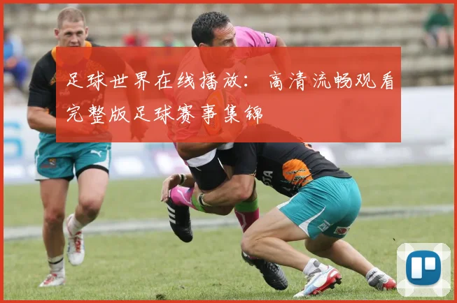 足球世界在线播放：高清流畅观看完整版足球赛事集锦
