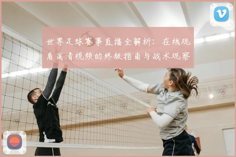 世界足球赛事直播全解析：在线观看高清视频的终极指南与战术观察