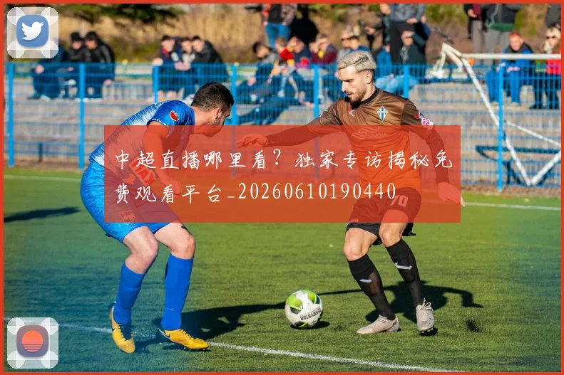 中超直播哪里看？独家专访揭秘免费观看平台_20260610190440