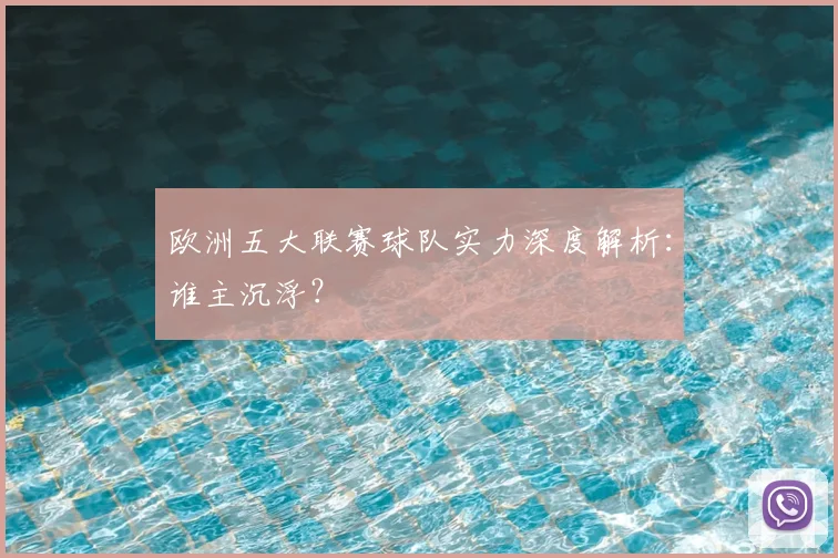 欧洲五大联赛球队实力深度解析：谁主沉浮？