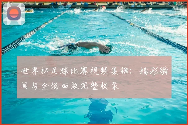 世界杯足球比赛视频集锦：精彩瞬间与全场回放完整收录