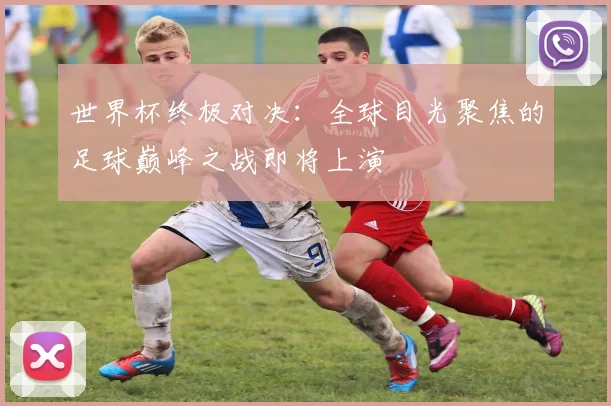 世界杯终极对决：全球目光聚焦的足球巅峰之战即将上演
