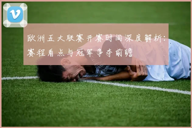 欧洲五大联赛开赛时间深度解析：赛程看点与冠军争夺前瞻