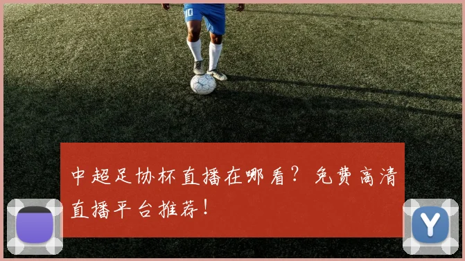 中超足协杯直播在哪看？免费高清直播平台推荐！