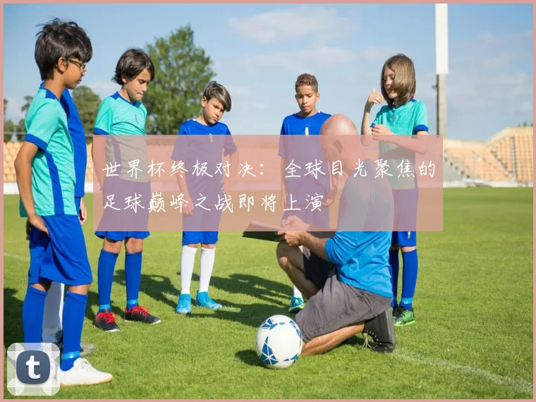 世界杯终极对决：全球目光聚焦的足球巅峰之战即将上演