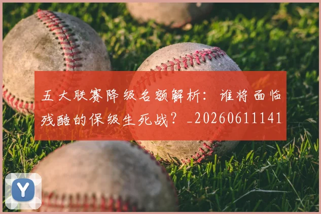 五大联赛降级名额解析：谁将面临残酷的保级生死战？_20260611141832