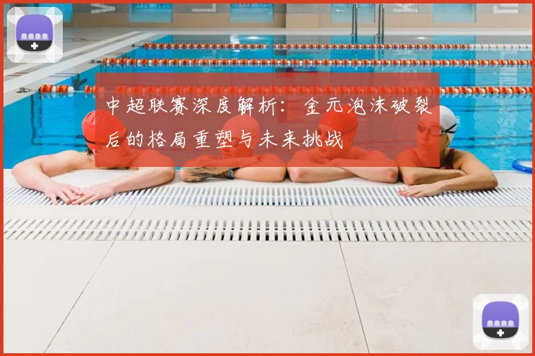 中超联赛深度解析：金元泡沫破裂后的格局重塑与未来挑战