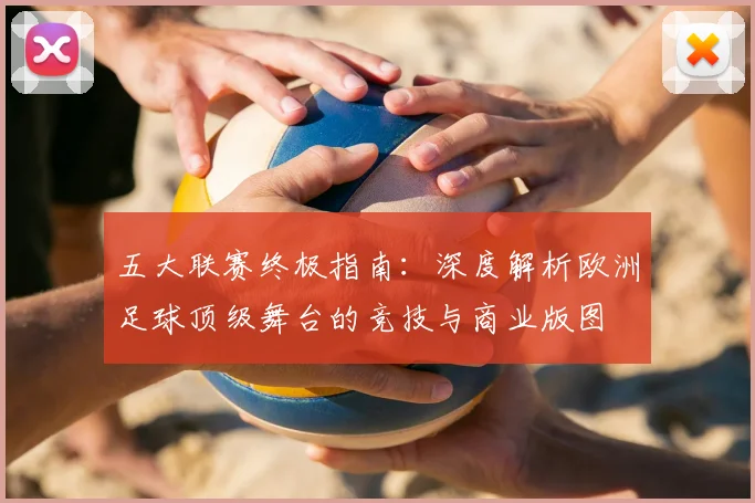 五大联赛终极指南:深度解析欧洲足球顶级舞台的竞技与商业版图