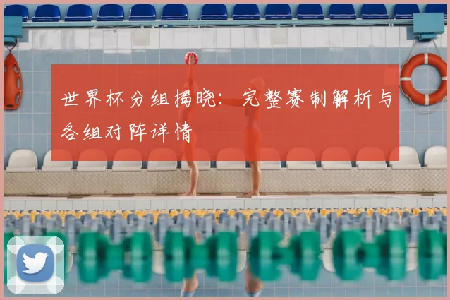 世界杯分组揭晓：完整赛制解析与各组对阵详情
