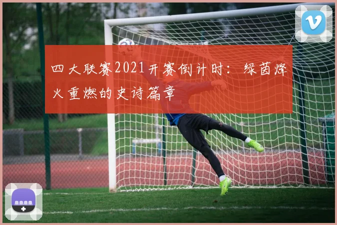 四大联赛2021开赛倒计时：绿茵烽火重燃的史诗篇章