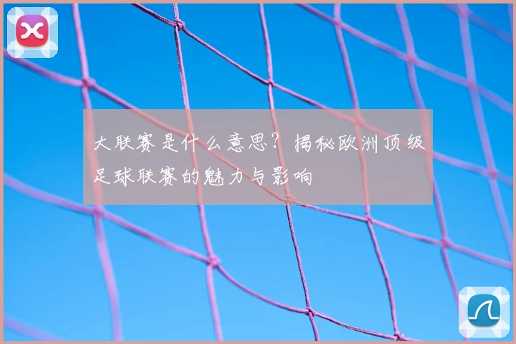 大联赛是什么意思?揭秘欧洲顶级足球联赛的魅力与影响