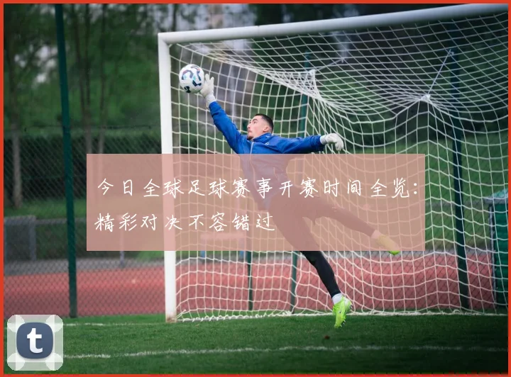 今日全球足球赛事开赛时间全览：精彩对决不容错过