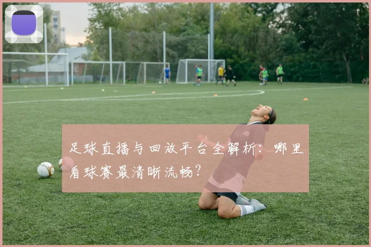 足球直播与回放平台全解析：哪里看球赛最清晰流畅？