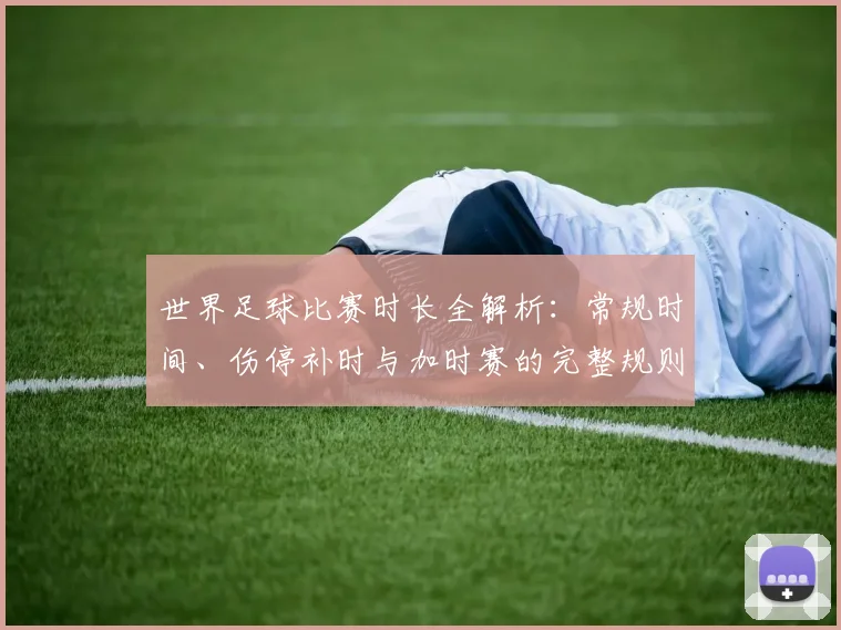 世界足球比赛时长全解析:常规时间、伤停补时与加时赛的完整规则
