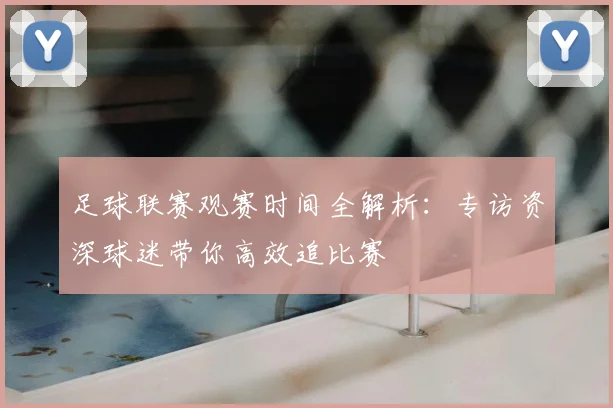 足球联赛观赛时间全解析：专访资深球迷带你高效追比赛