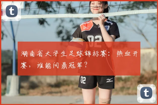 湖南省大学生足球锦标赛:热血开赛,谁能问鼎冠军?